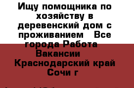 Ищу помощника по хозяйству в деревенский дом с проживанием - Все города Работа » Вакансии   . Краснодарский край,Сочи г.